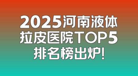 2025河南液体拉皮医院TOP5排名榜出炉！