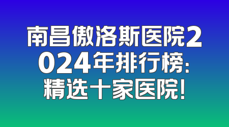南昌傲洛斯医院2024年排行榜：精选十家医院！