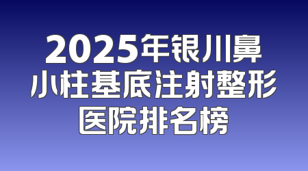2025年银川鼻小柱基底注射整形医院排名榜