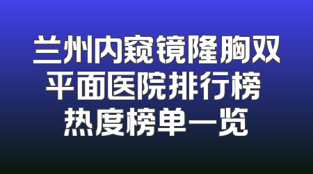 兰州内窥镜隆胸双平面医院排行榜 热度榜单一览
