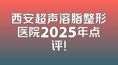 西安超声溶脂整形医院2025年点评！