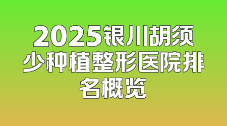 2025银川胡须少种植整形医院排名概览