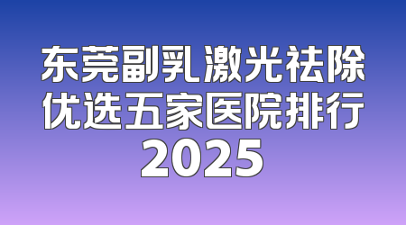 东莞副乳激光祛除优选五家医院排行2025