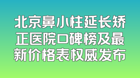 北京鼻小柱延长矫正医院口碑榜及最新价格表权威发布