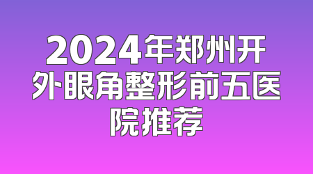 2024年郑州开外眼角整形前五医院推荐