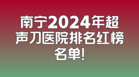 南宁2024年超声刀医院排名红榜名单！