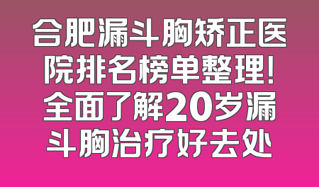 合肥漏斗胸矫正医院排名榜单整理！全面了解20岁漏斗胸治疗好去处