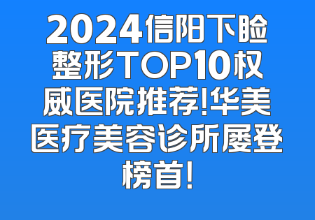 2024信阳下睑整形TOP10权威医院推荐！华美医疗美容诊所屡登榜首！