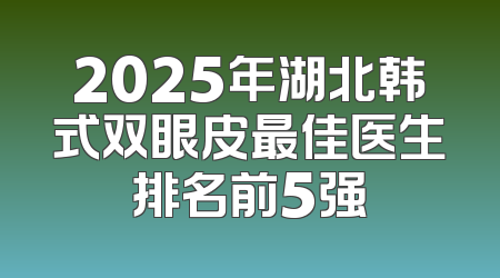 2025年湖北韩式双眼皮最佳医生排名前5强