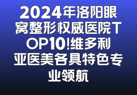 2024年洛阳眼窝整形权威医院TOP10！维多利亚医美各具特色专业领航