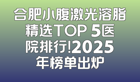 合肥小腹激光溶脂精选TOP 5医院排行！2025年榜单出炉