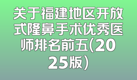 关于福建地区开放式隆鼻手术优秀医师排名前五（2025版）