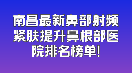 南昌最新鼻部射频紧肤提升鼻根部医院排名榜单！