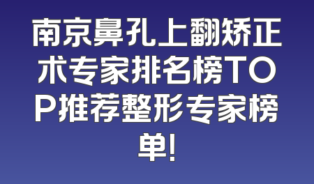 南京鼻孔上翻矫正术专家排名榜TOP推荐整形专家榜单！
