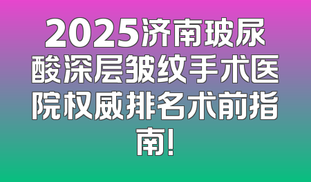 2025济南玻尿酸深层皱纹手术医院权威排名术前指南!