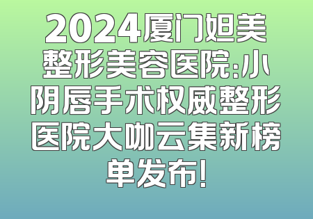 2024厦门妲美整形美容医院：小阴唇手术权威整形医院大咖云集新榜单发布！