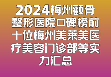 2024梅州颧骨整形医院口碑榜前十位梅州美莱美医疗美容门诊部等实力汇总
