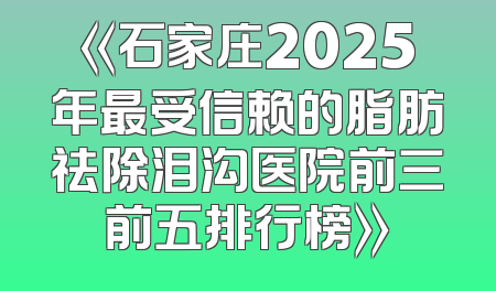 《石家庄2025年最受信赖的脂肪祛除泪沟医院前三前五排行榜》