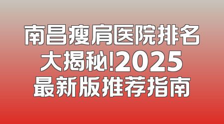 南昌瘦肩医院排名大揭秘！2025最新版推荐指南