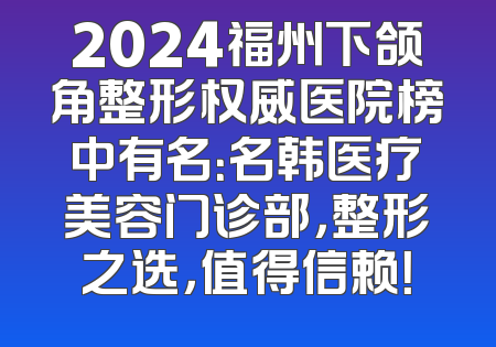 2024福州下颌角整形权威医院榜中有名：名韩医疗美容门诊部，整形之选，值得信赖！