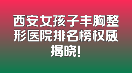 西安女孩子丰胸整形医院排名榜权威揭晓!