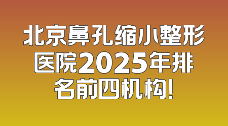 北京鼻孔缩小整形医院2025年排名前四机构！