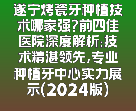 遂宁烤瓷牙种植技术哪家强？前四佳医院深度解析：技术精湛领先，专业种植牙中心实力展示（2024版）