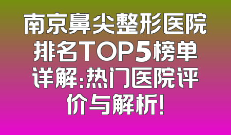 南京鼻尖整形医院排名TOP5榜单详解：热门医院评价与解析！