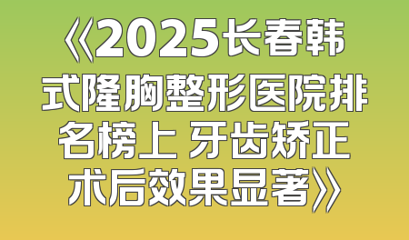 《2025长春韩式隆胸整形医院排名榜上 牙齿矫正术后效果显著》