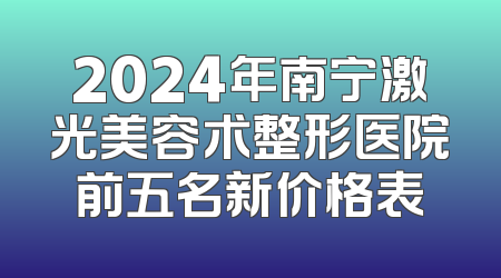 2024年南宁激光美容术整形医院前五名新价格表