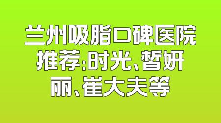兰州吸脂口碑医院推荐：时光、皙妍丽、崔大夫等