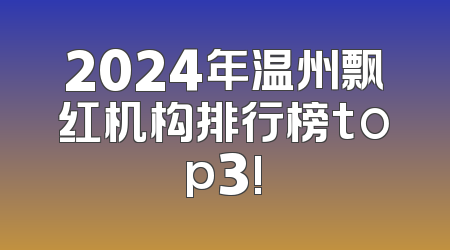 2024年温州飘红机构排行榜top3!