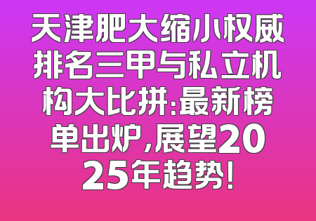 天津肥大缩小权威排名三甲与私立机构大比拼：最新榜单出炉，展望2025年趋势！