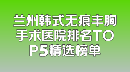 兰州韩式无痕丰胸手术医院排名TOP5精选榜单
