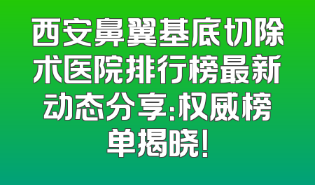 西安鼻翼基底切除术医院排行榜最新动态分享：权威榜单揭晓！