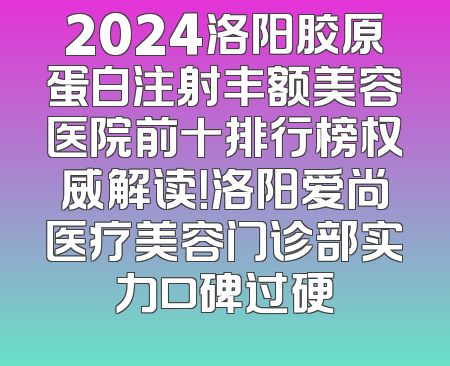 2024洛阳胶原蛋白注射丰额美容医院前十排行榜权威解读！洛阳爱尚医疗美容门诊部实力口碑过硬