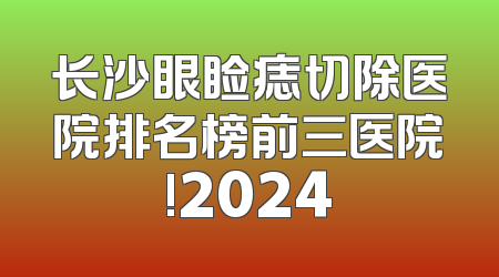 长沙眼睑痣切除医院排名榜前三医院!2024