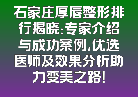 石家庄厚唇整形排行揭晓：专家介绍与成功案例，优选医师及效果分析助力变美之路！