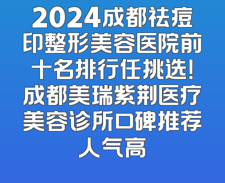 2024成都祛痘印整形美容医院前十名排行任挑选！成都美瑞紫荆医疗美容诊所口碑推荐人气高