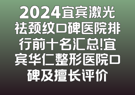 2024宜宾激光祛颈纹口碑医院排行前十名汇总！宜宾华仁整形医院口碑及擅长评价