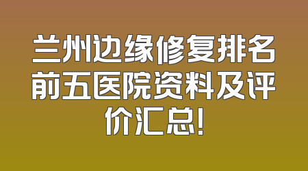 兰州边缘修复排名前五医院资料及评价汇总！