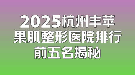 2025杭州丰苹果肌整形医院排行前五名揭秘