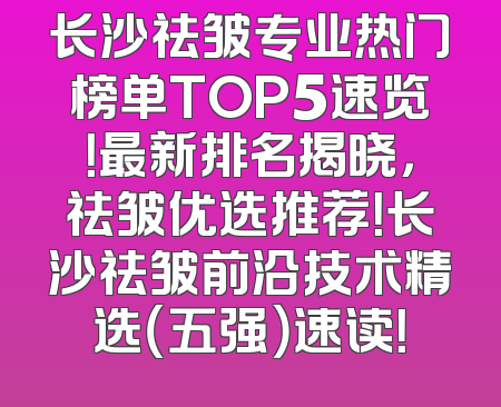 长沙祛皱专业热门榜单TOP5速览！最新排名揭晓，祛皱优选推荐！长沙祛皱前沿技术精选（五强）速读！