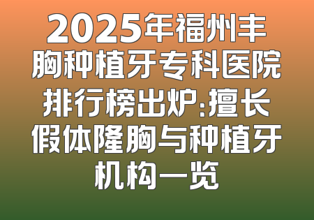 2025年福州丰胸种植牙专科医院排行榜出炉：擅长假体隆胸与种植牙机构一览