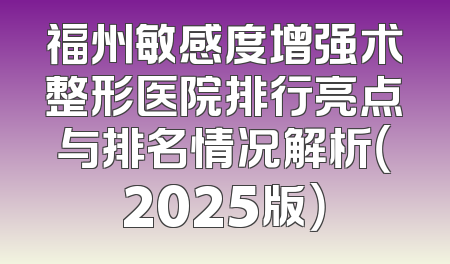 福州敏感度增强术整形医院排行亮点与排名情况解析（2025版）