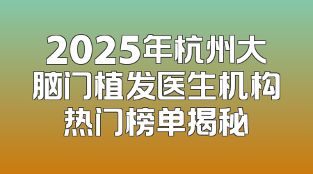 2025年杭州大脑门植发医生机构热门榜单揭秘