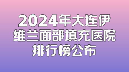 2024年大连伊维兰面部填充医院排行榜公布