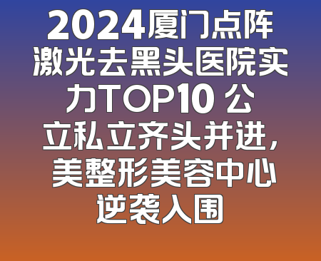 2024厦门点阵激光去黑头医院实力TOP10 公立私立齐头并进，姮美整形美容中心逆袭入围