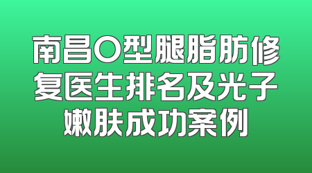 南昌O型腿脂肪修复医生排名及光子嫩肤成功案例