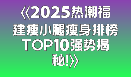 《2025热潮福建瘦小腿瘦身排榜TOP10强势揭秘！》